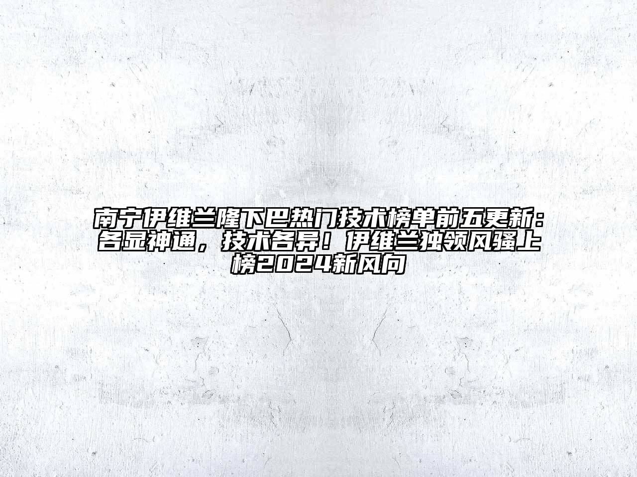 南宁伊维兰隆下巴热门技术榜单前五更新：各显神通，技术各异！伊维兰独领风骚上榜2025新风向