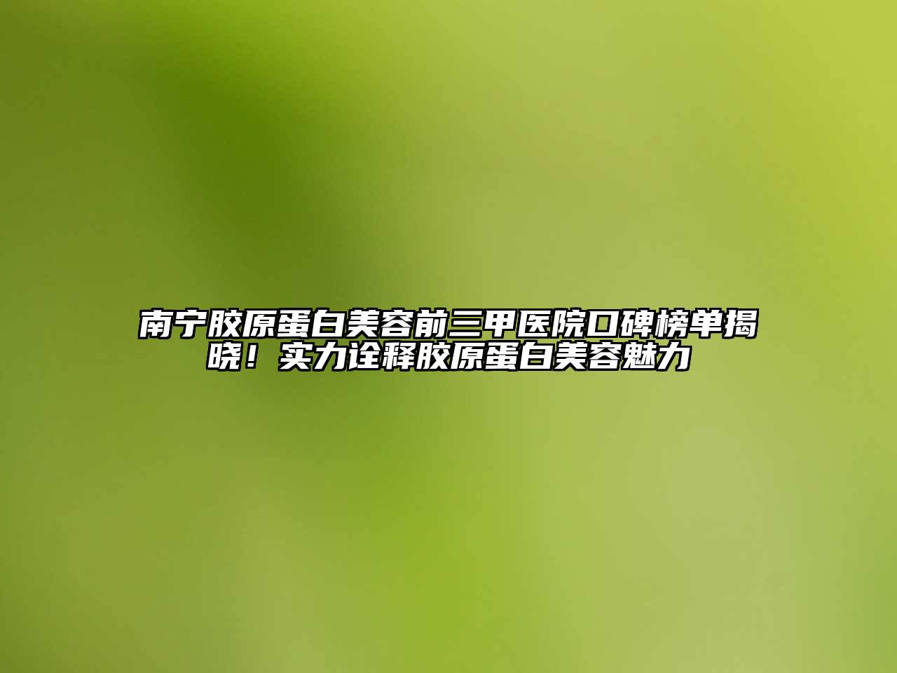 南宁胶原蛋白美容前三甲医院口碑榜单揭晓！实力诠释胶原蛋白美容魅力