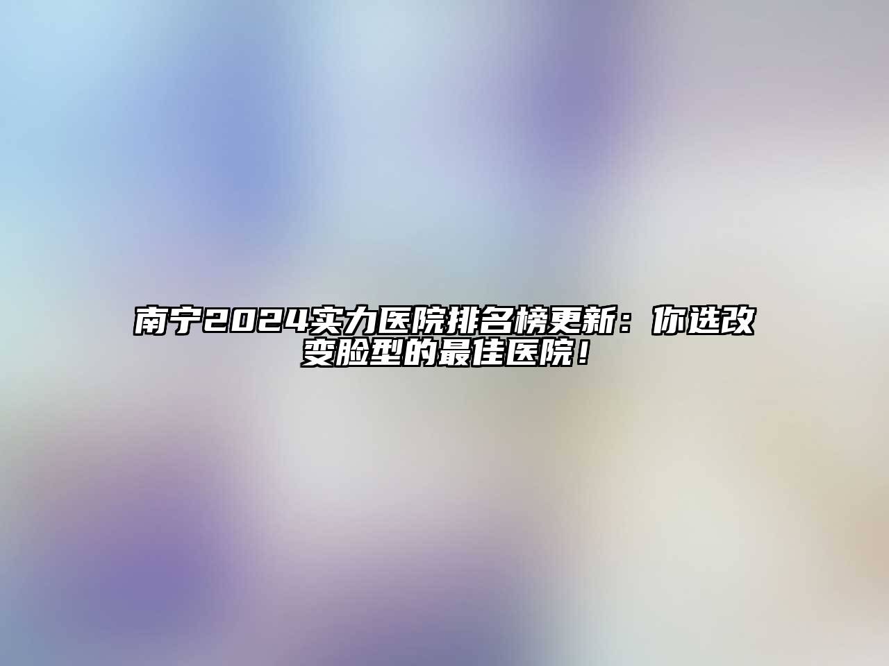 南宁2025实力医院排名榜更新：你选改变脸型的最佳医院！