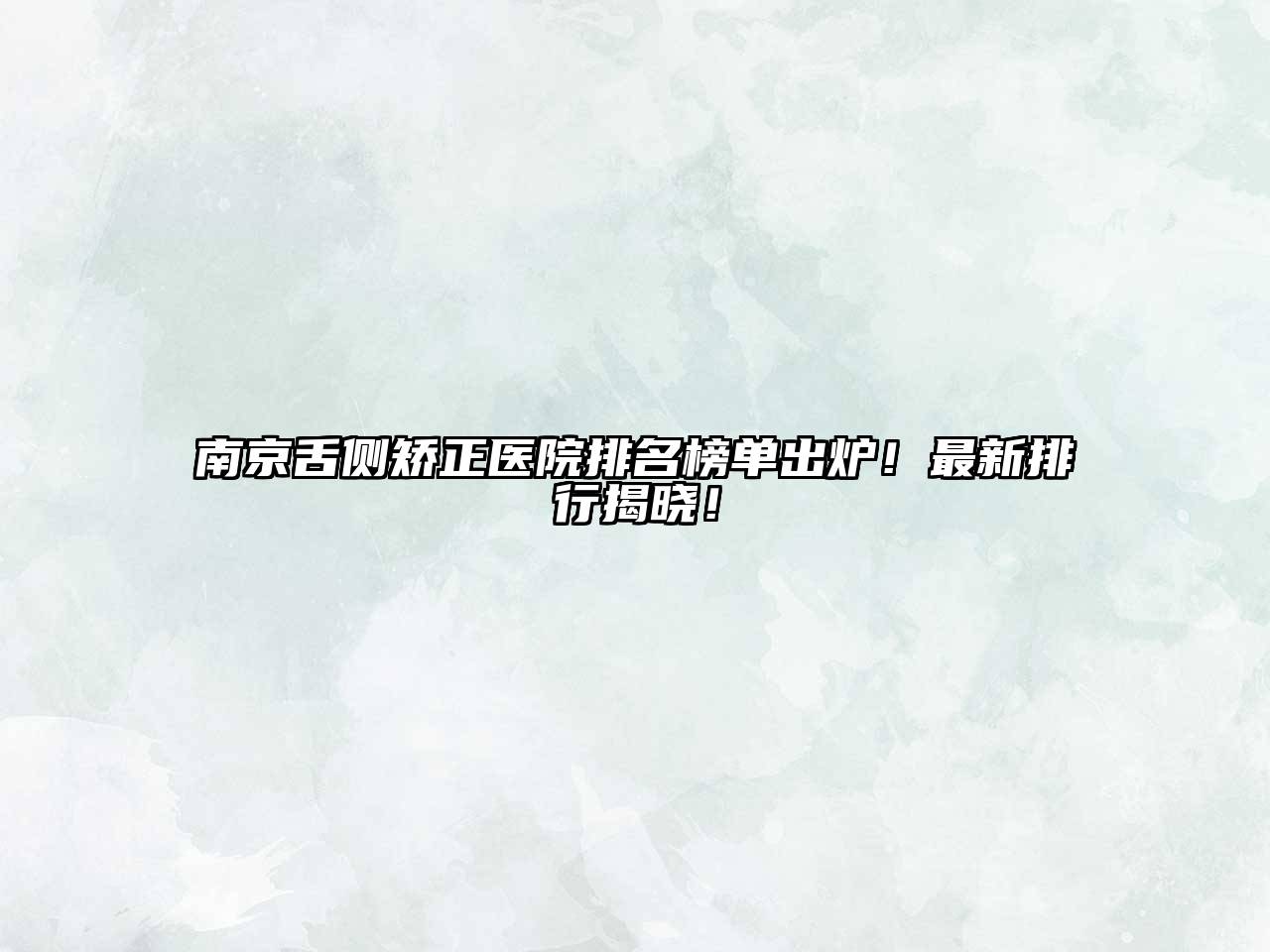 南京舌侧矫正医院排名榜单出炉！最新排行揭晓！
