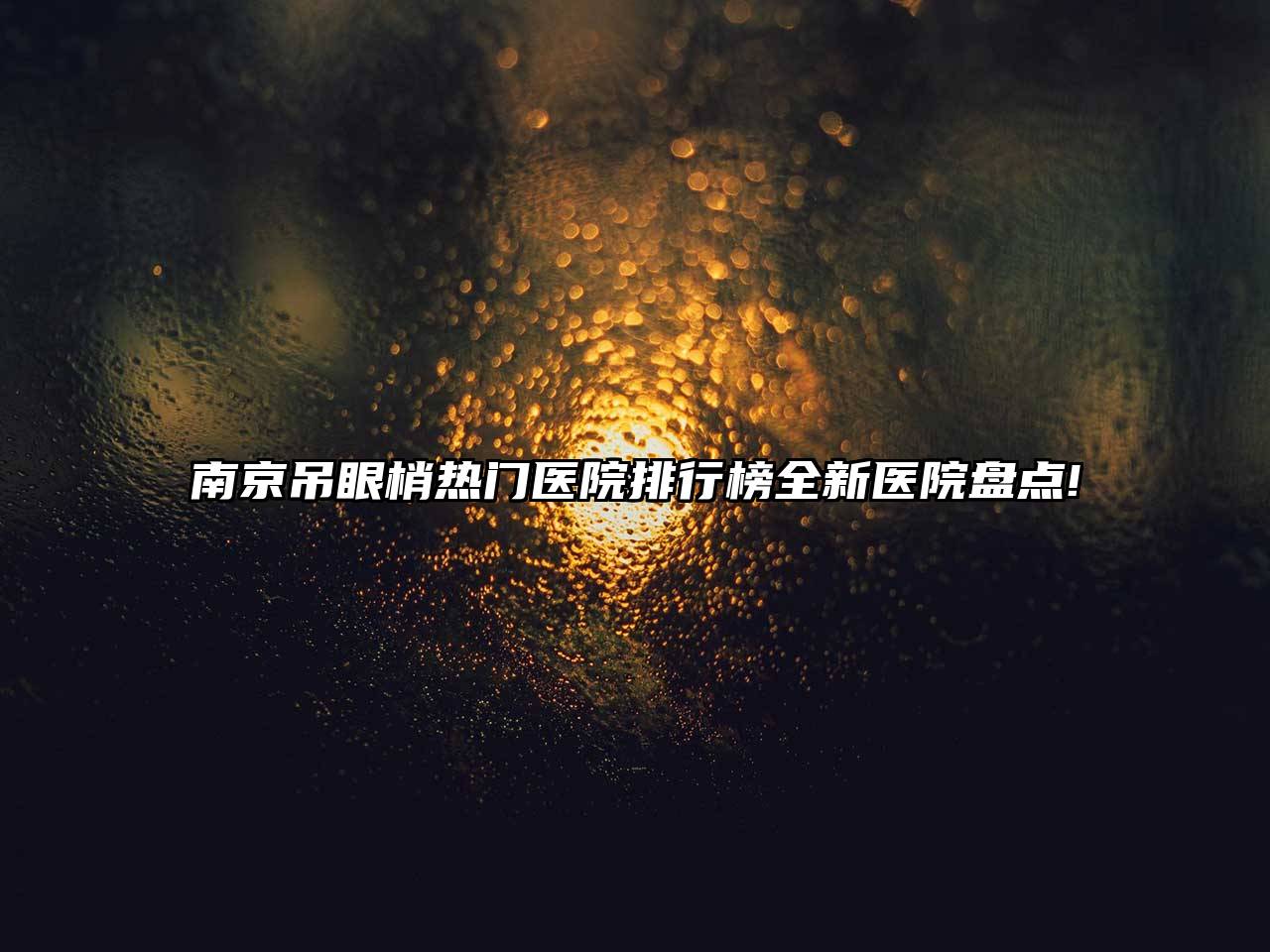 南京吊眼梢热门医院排行榜全新医院盘点!