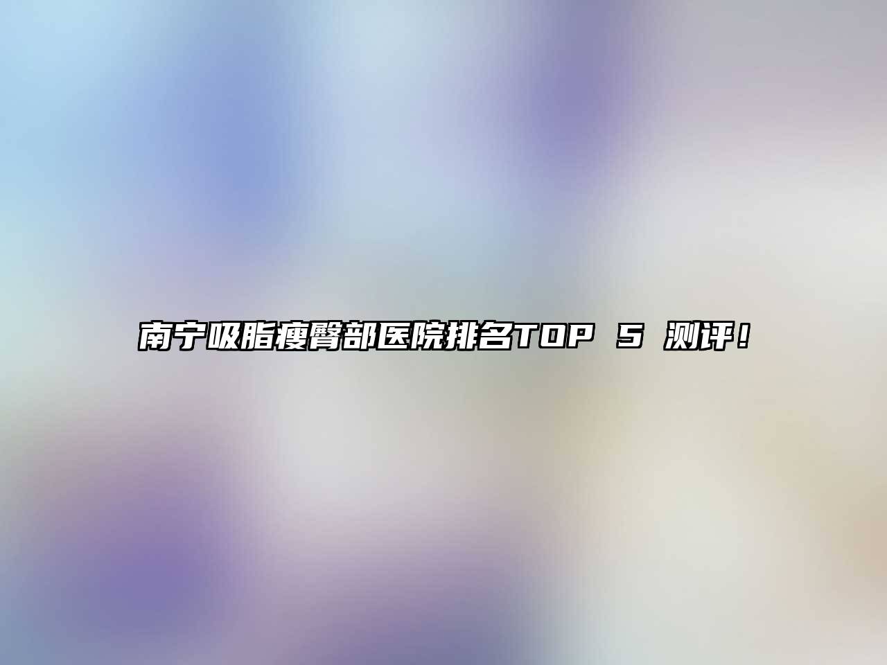 南宁吸脂瘦臀部医院排名TOP 5 测评！