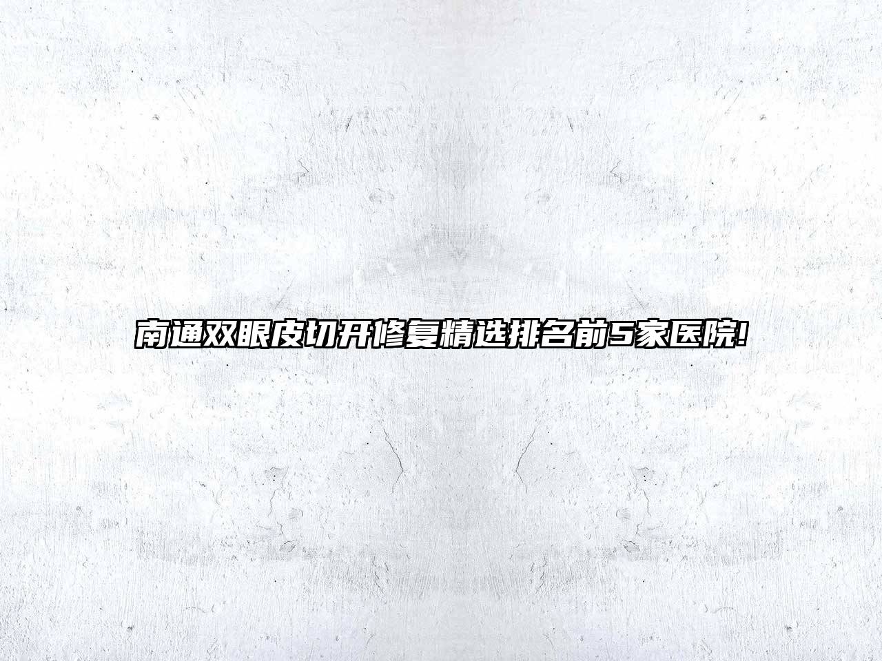 南通双眼皮切开修复精选排名前5家医院!