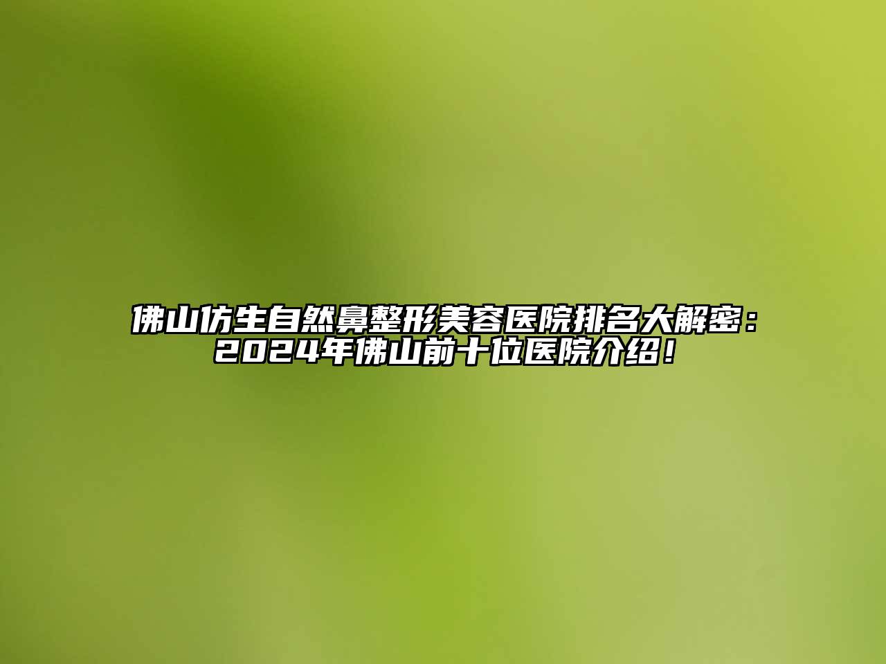 佛山仿生自然鼻整形美容医院排名大解密：2025年佛山前十位医院介绍！