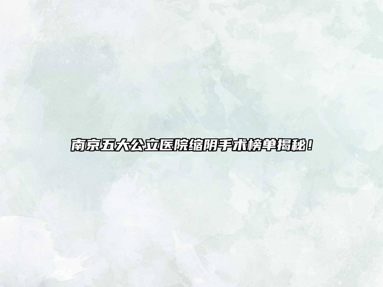 南京五大公立医院缩阴手术榜单揭秘！