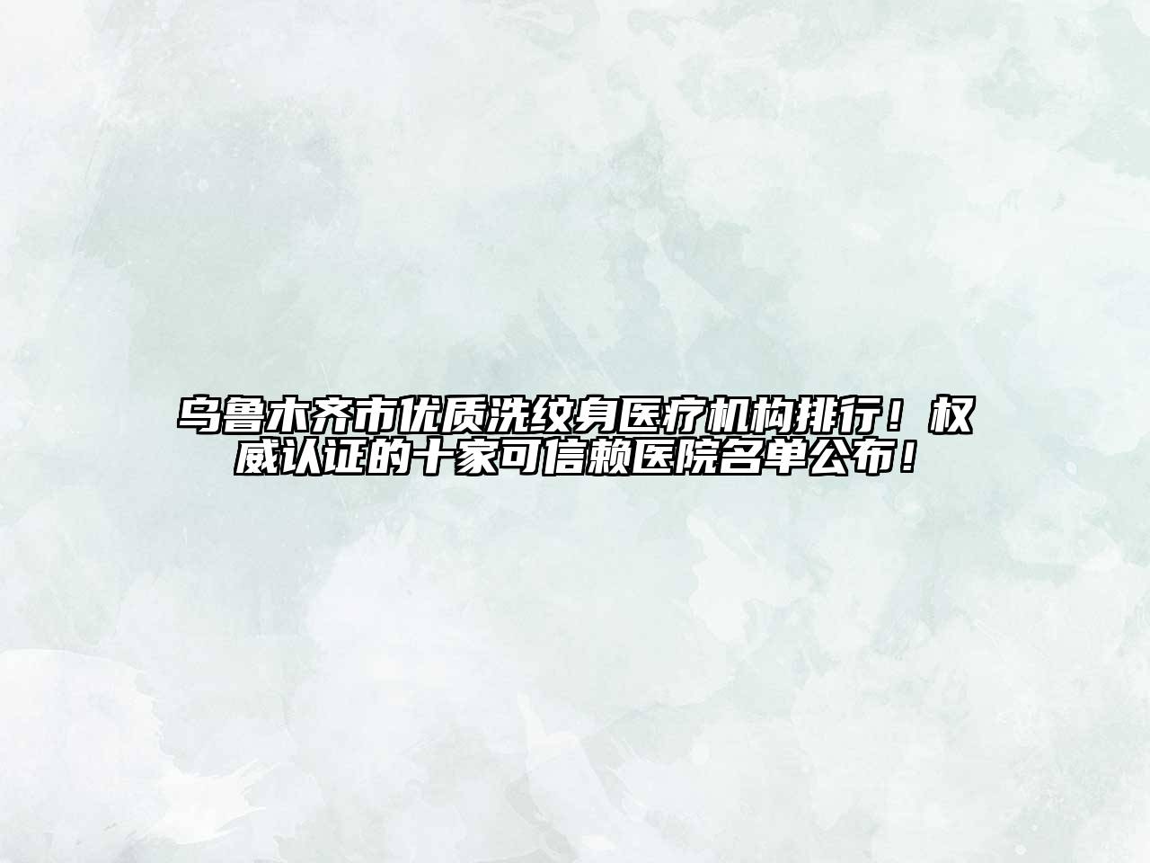 乌鲁木齐市优质洗纹身医疗机构排行！权威认证的十家可信赖医院名单公布！