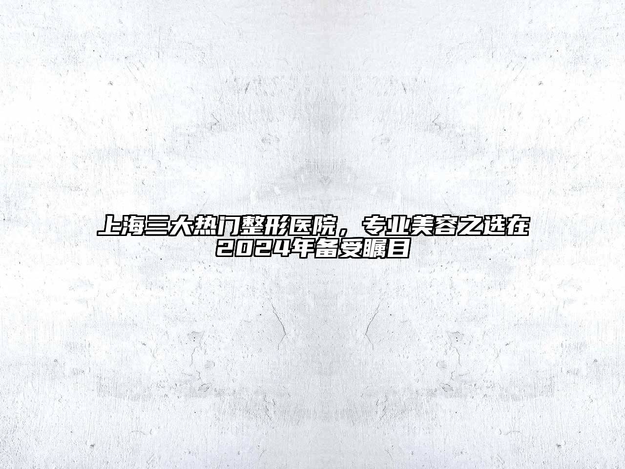 上海三大热门整形医院，专业美容之选在2025年备受瞩目