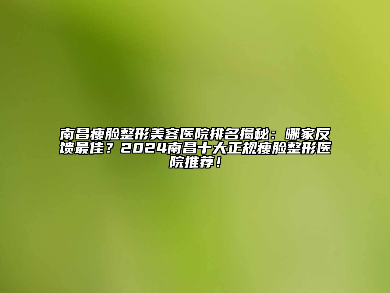 南昌瘦脸整形美容医院排名揭秘：哪家反馈最佳？2025南昌十大正规瘦脸整形医院推荐！