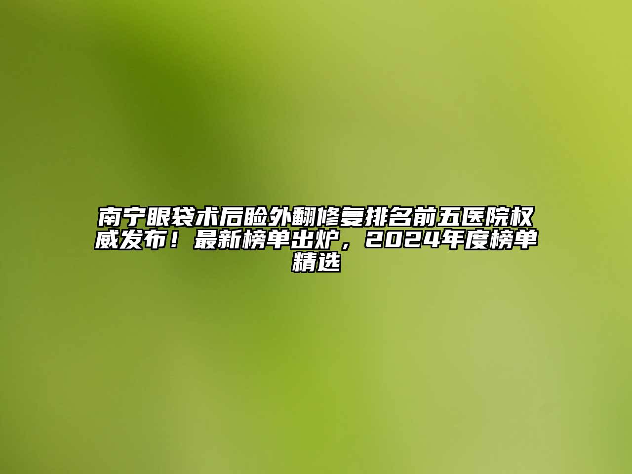 南宁眼袋术后睑外翻修复排名前五医院权威发布！最新榜单出炉，2025年度榜单精选