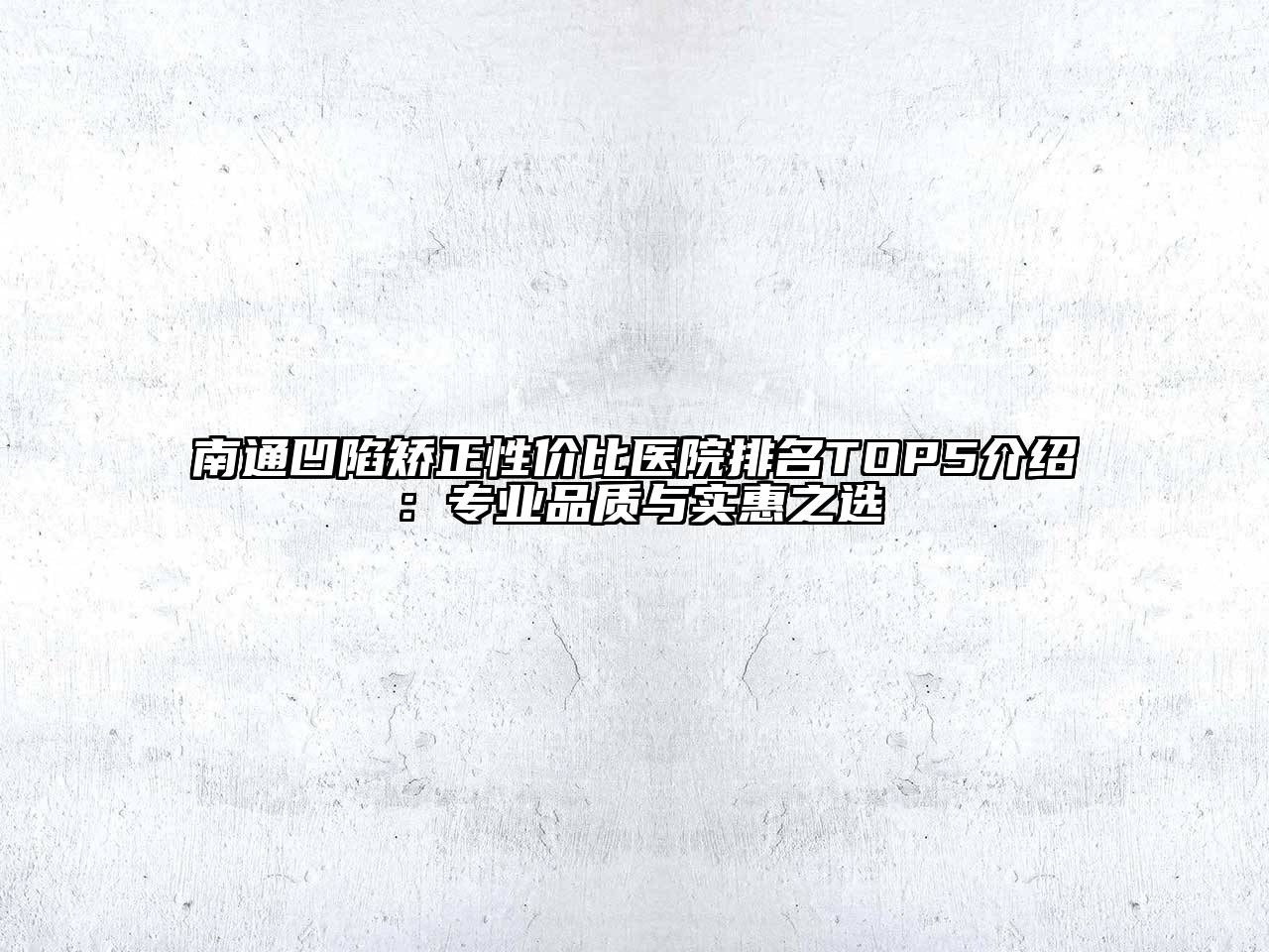 南通凹陷矫正性价比医院排名TOP5介绍：专业品质与实惠之选