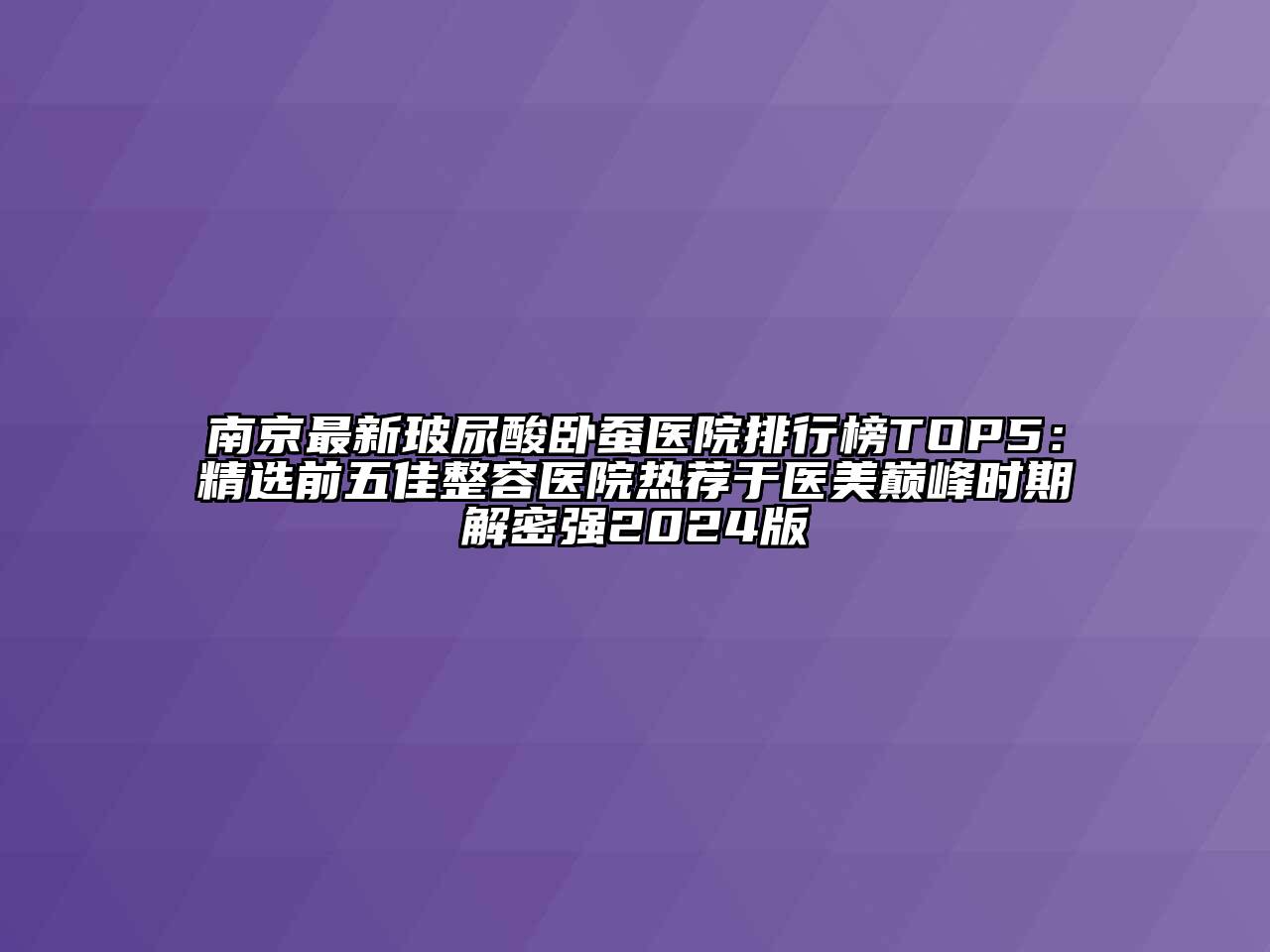 南京最新玻尿酸卧蚕医院排行榜TOP5：精选前五佳整容医院热荐于医美巅峰时期解密强2025版
