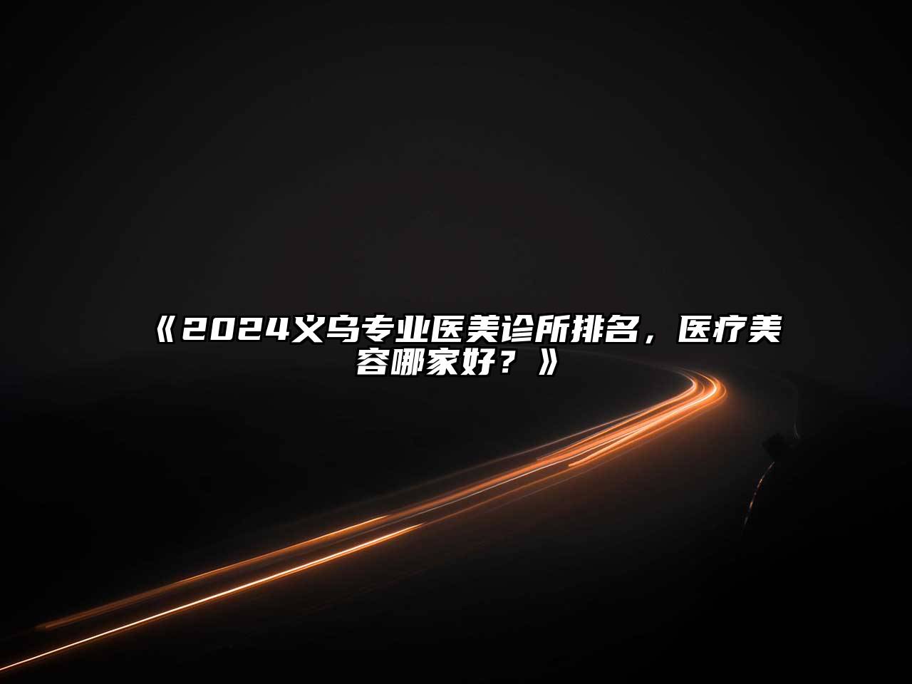 2025义乌专业医美诊所排名，医疗美容哪家好？