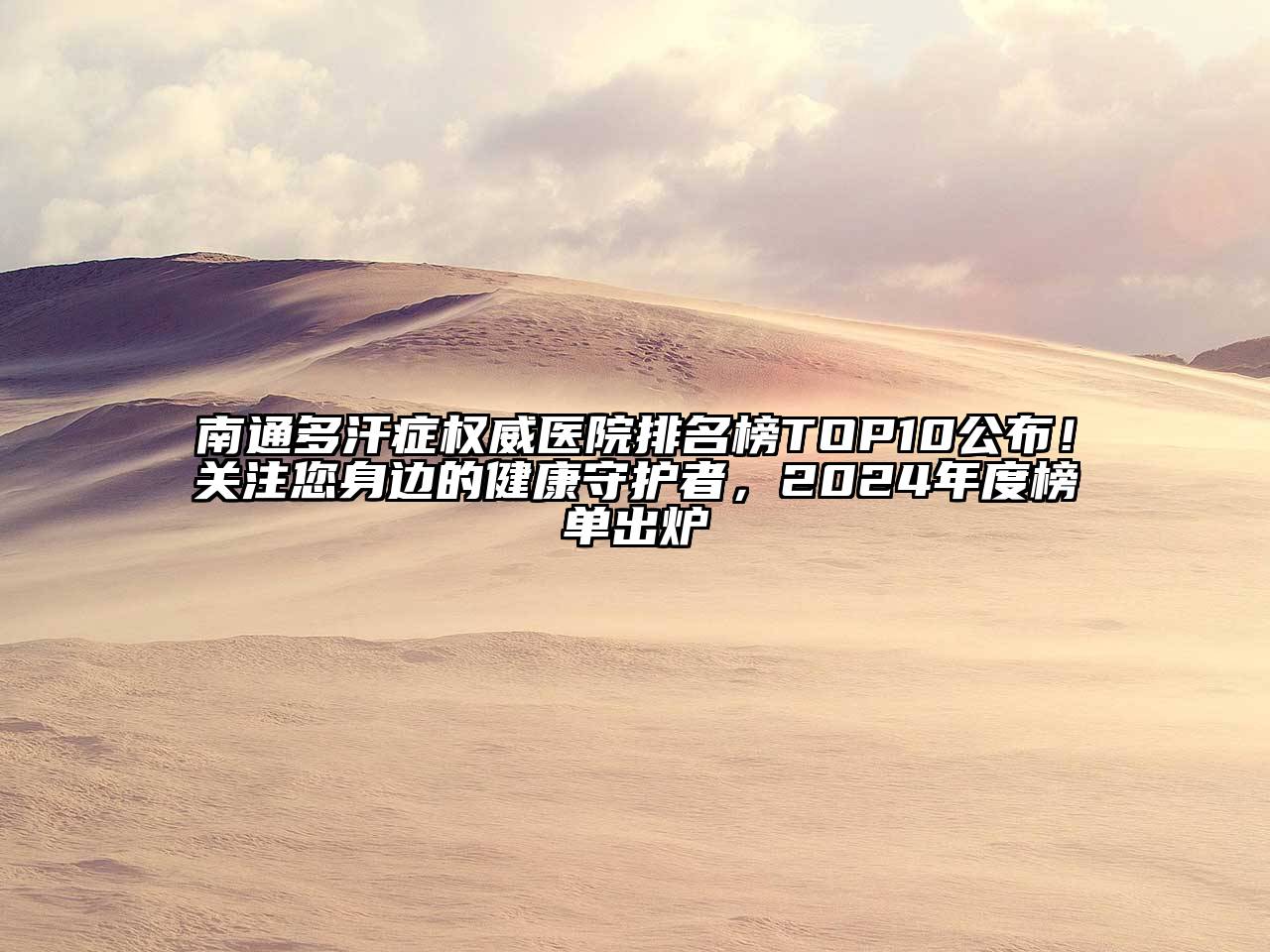 南通多汗症权威医院排名榜TOP10公布！关注您身边的健康守护者，2025年度榜单出炉