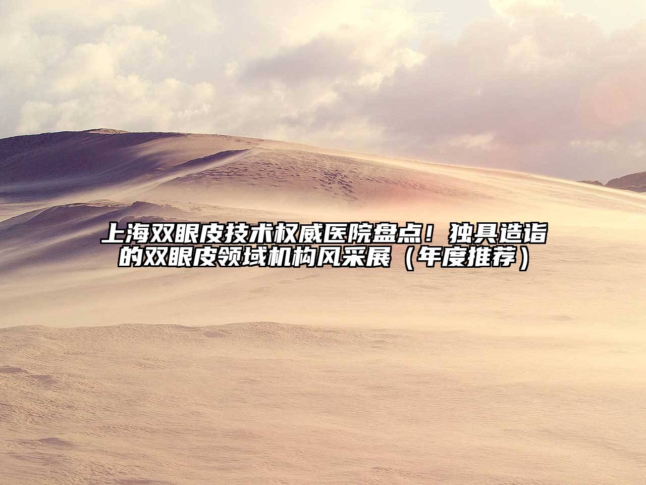 上海双眼皮技术权威医院盘点！独具造诣的双眼皮领域机构风采展（年度推荐）