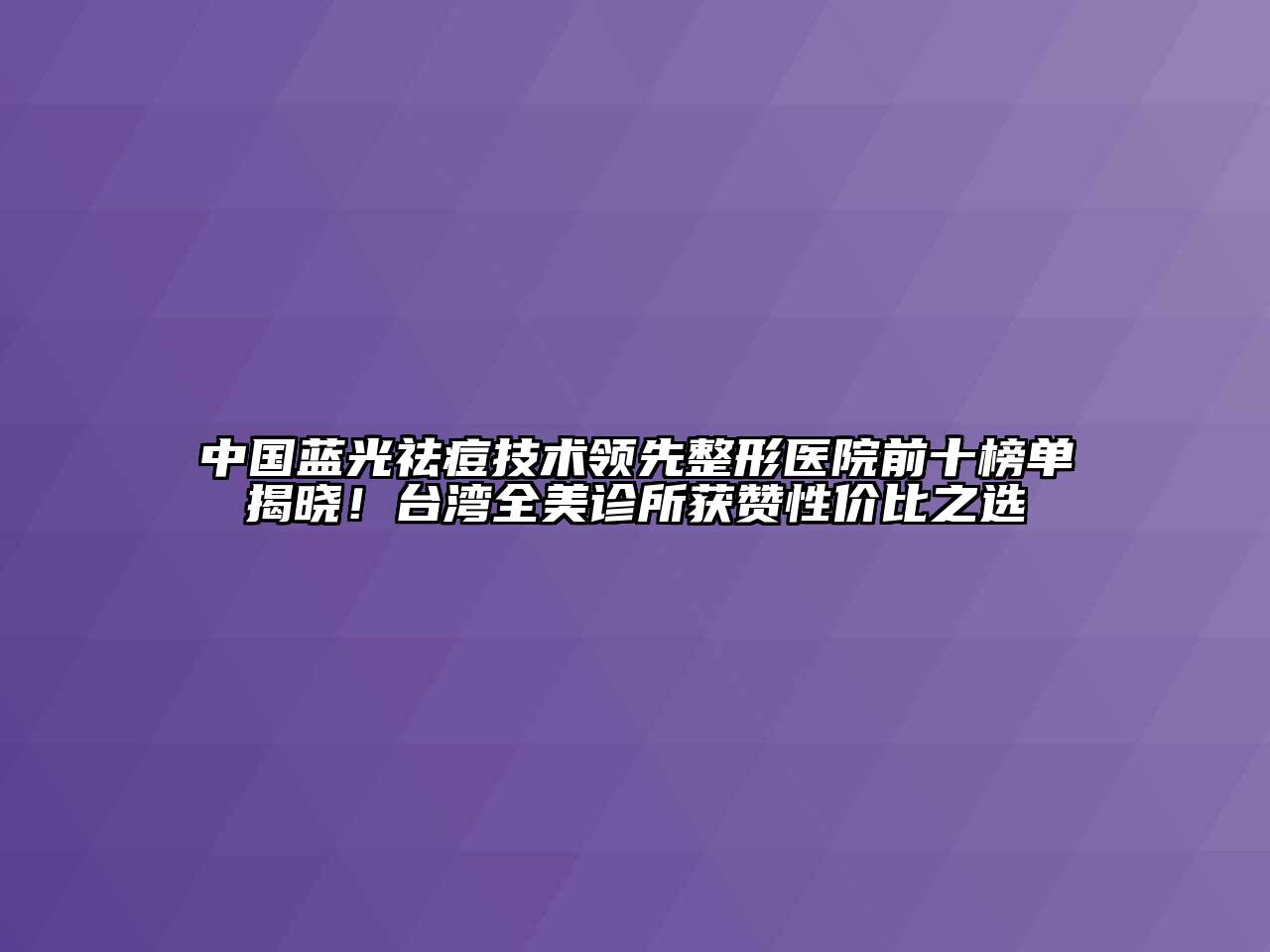 中国蓝光祛痘技术领先整形医院前十榜单揭晓！台湾全美诊所获赞性价比之选