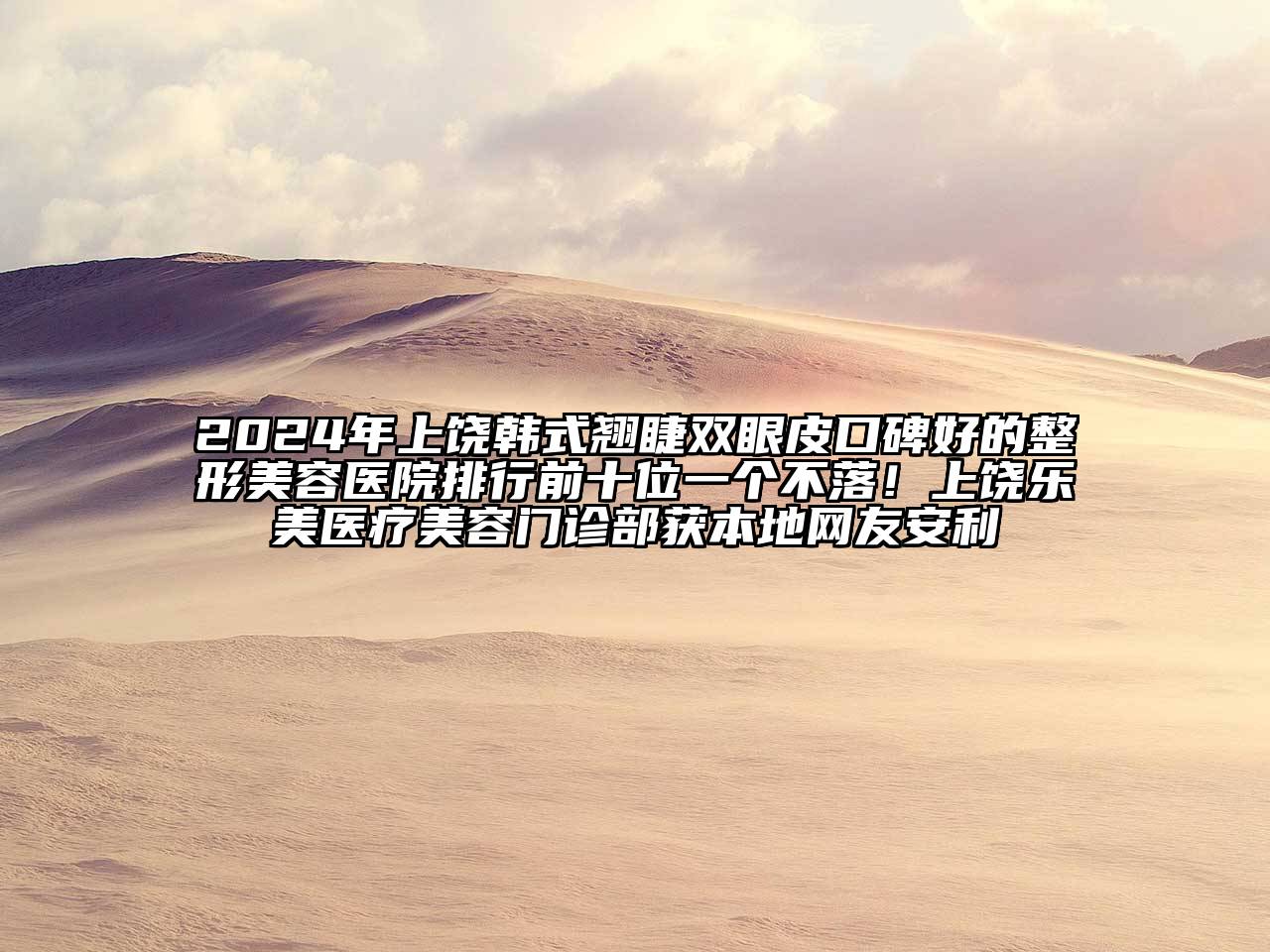 2025年上饶韩式翘睫双眼皮口碑好的整形美容医院排行前十位一个不落！上饶乐美医疗美容门诊部获本地网友安利