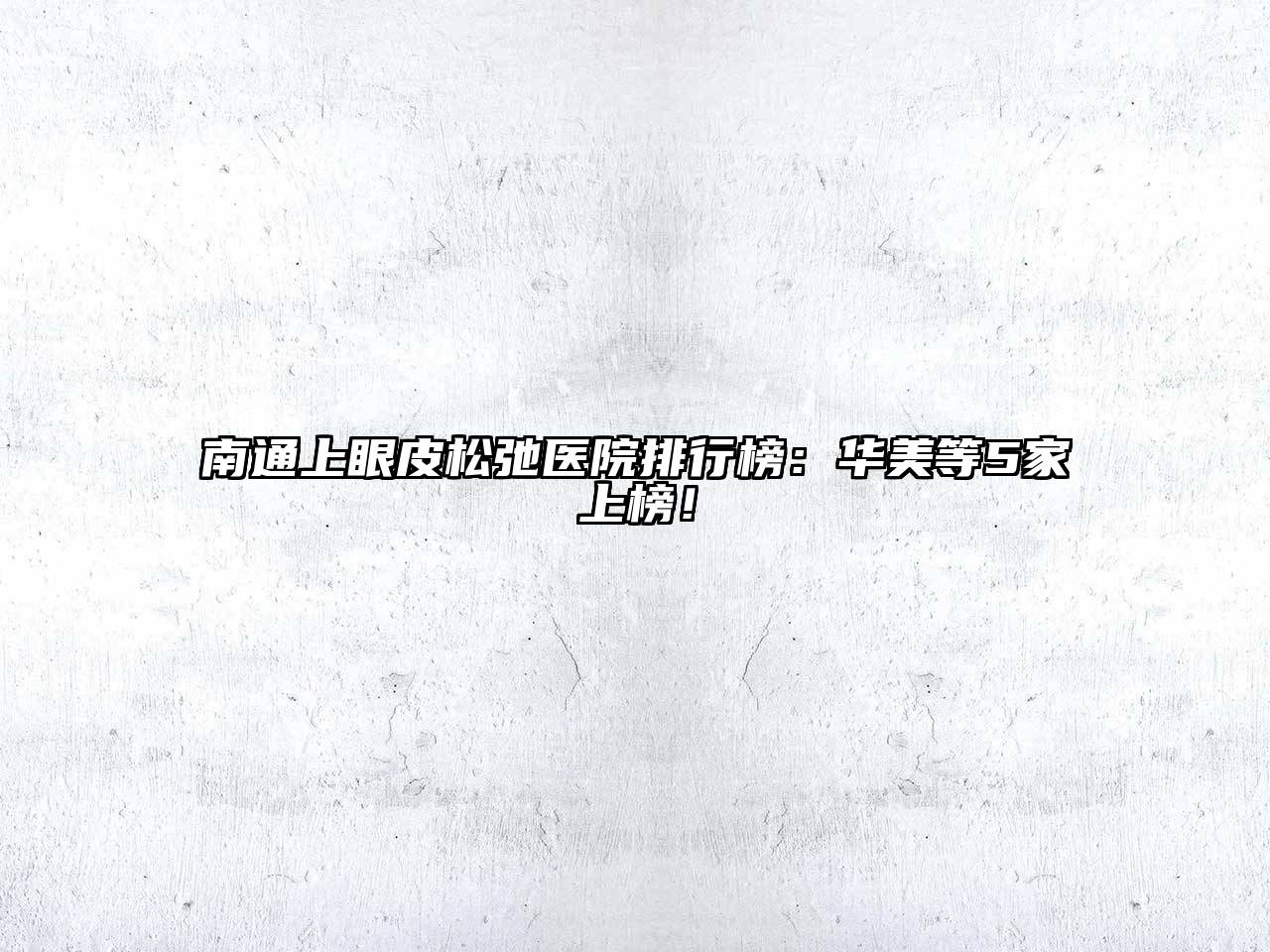 南通上眼皮松弛医院排行榜：华美等5家上榜！