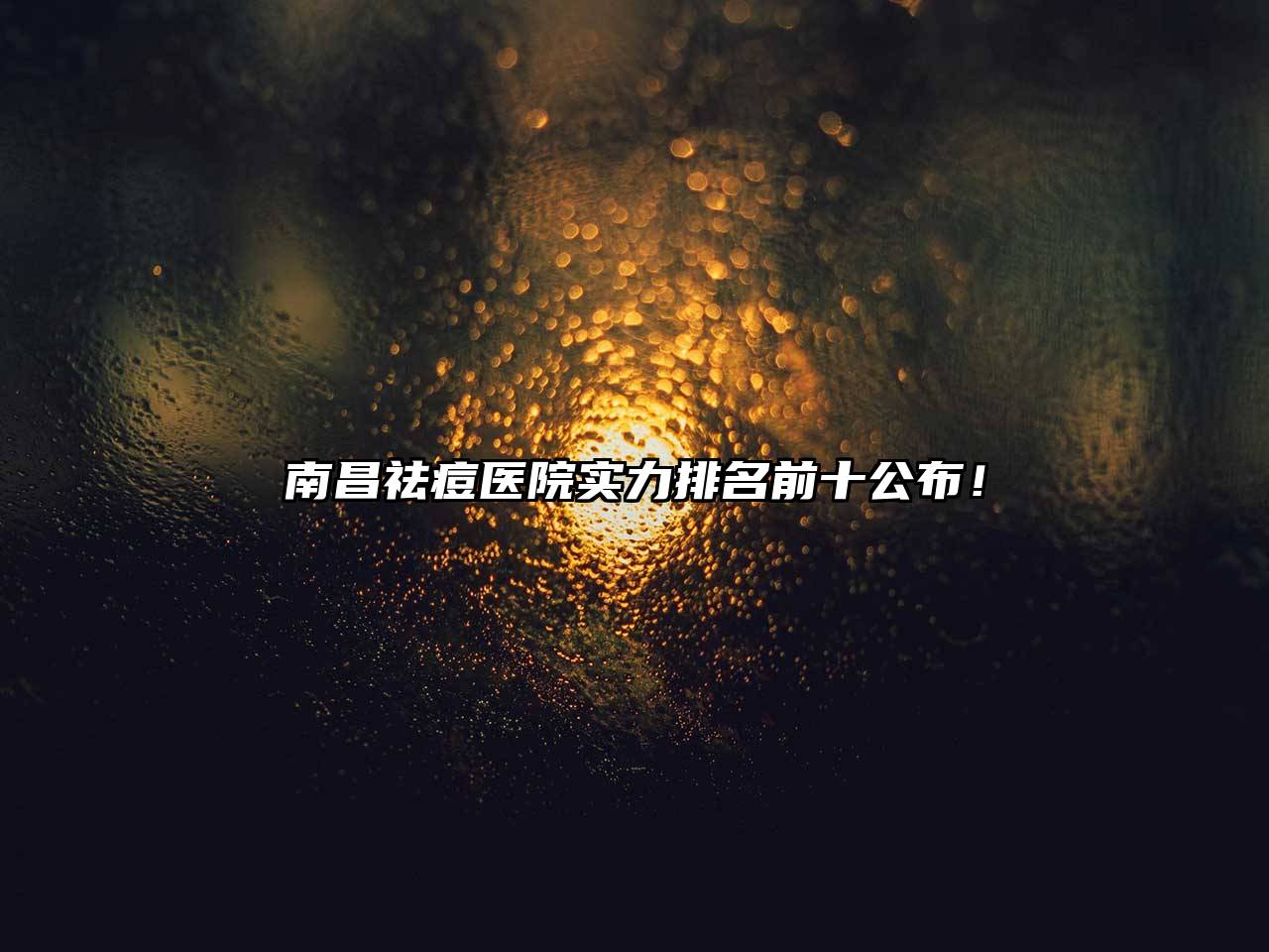 南昌祛痘医院实力排名前十公布！