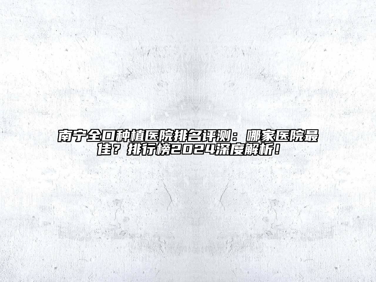 南宁全口种植医院排名评测：哪家医院最佳？排行榜2025深度解析！