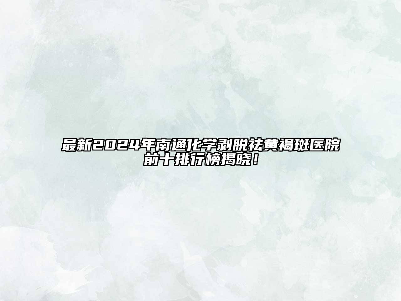 最新2025年南通化学剥脱祛黄褐斑医院前十排行榜揭晓！