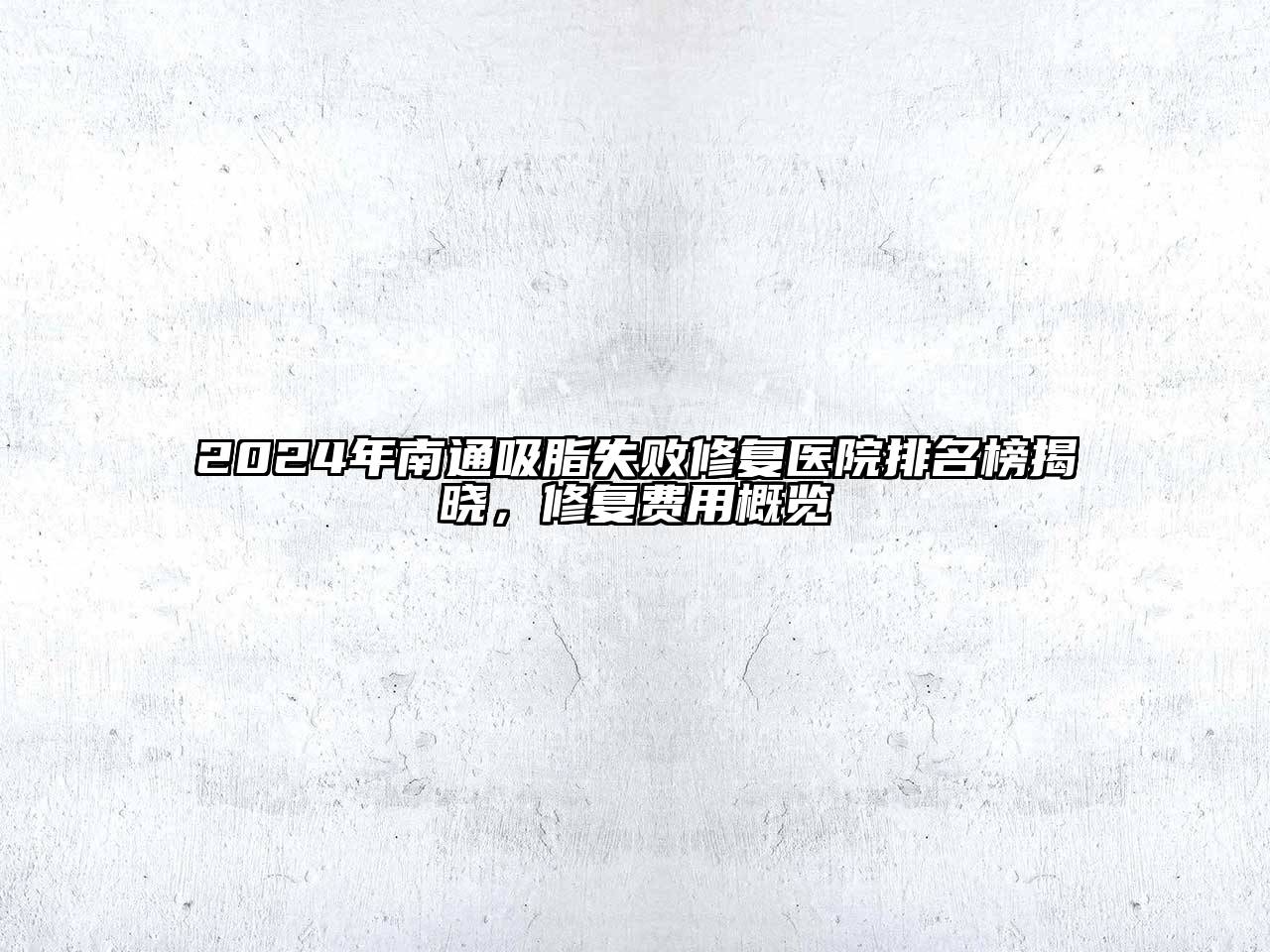 2025年南通吸脂失败修复医院排名榜揭晓，修复费用概览