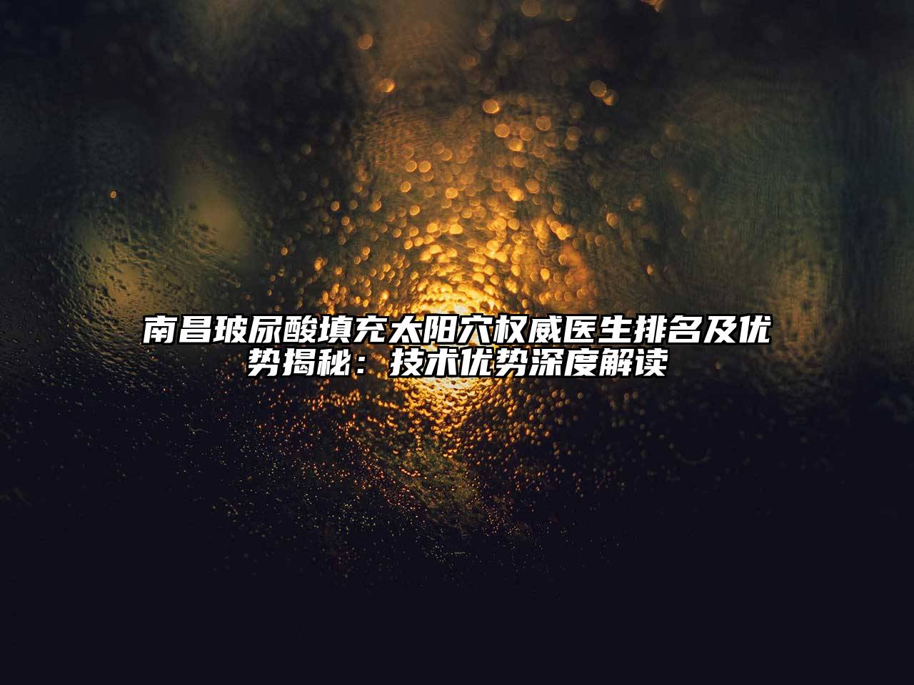 南昌玻尿酸填充太阳穴权威医生排名及优势揭秘：技术优势深度解读