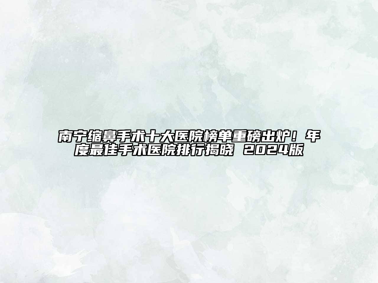 南宁缩鼻手术十大医院榜单重磅出炉！年度最佳手术医院排行揭晓 2025版
