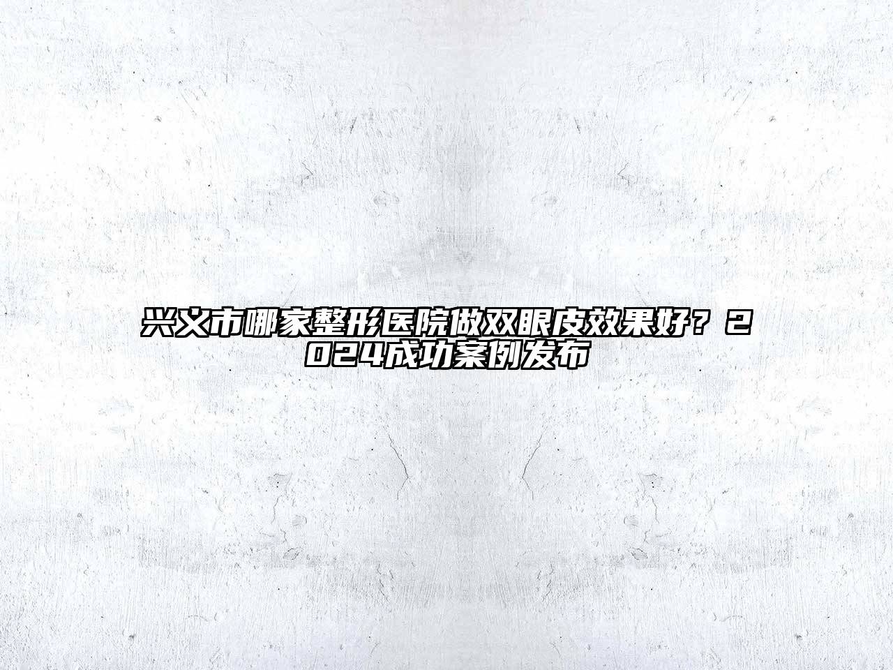 兴义市哪家整形医院做双眼皮效果好？2025成功案例发布