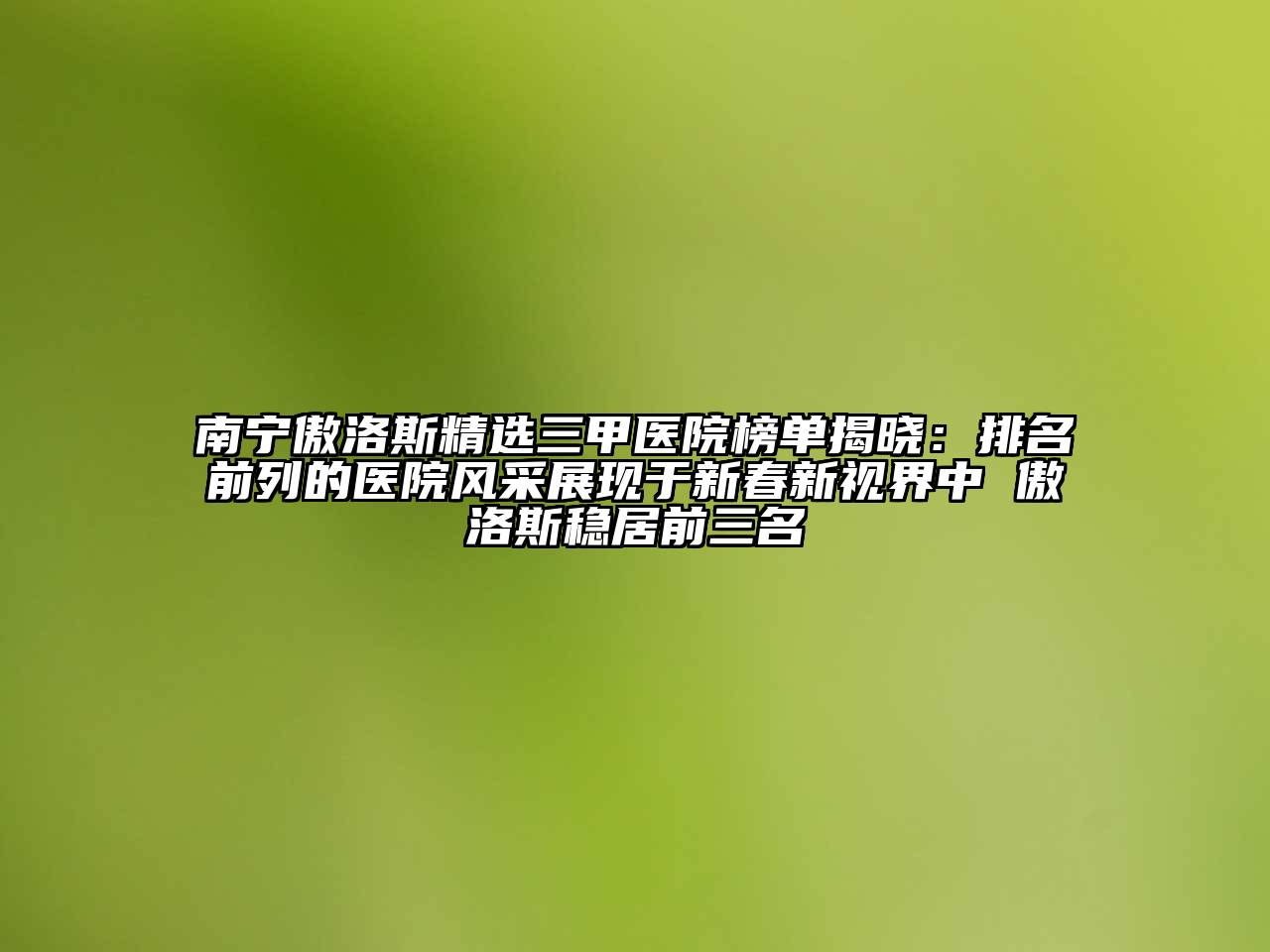 南宁傲洛斯精选三甲医院榜单揭晓：排名前列的医院风采展现于新春新视界中 傲洛斯稳居前三名
