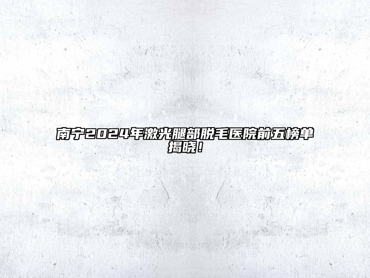 南宁2025年激光腿部脱毛医院前五榜单揭晓！