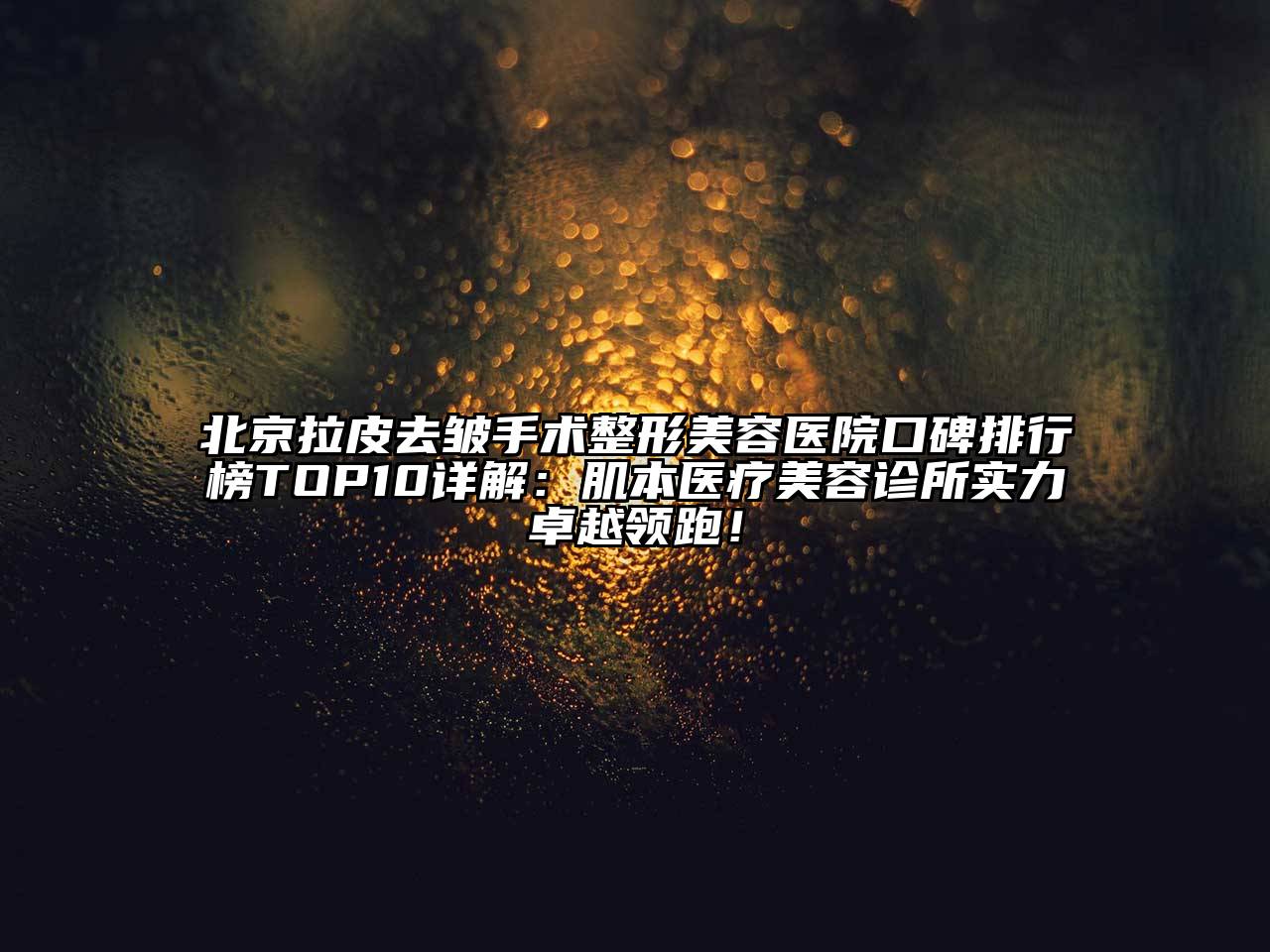 北京拉皮去皱手术整形美容医院口碑排行榜TOP10详解：肌本医疗美容诊所实力卓越领跑！