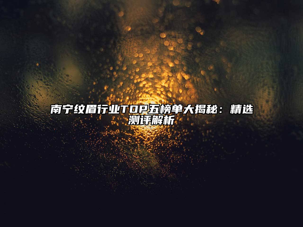 南宁纹眉行业TOP五榜单大揭秘：精选测评解析