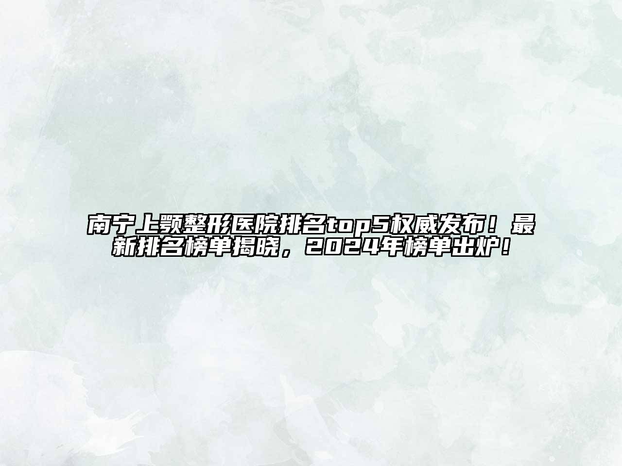 南宁上颚整形医院排名top5权威发布！最新排名榜单揭晓，2025年榜单出炉！