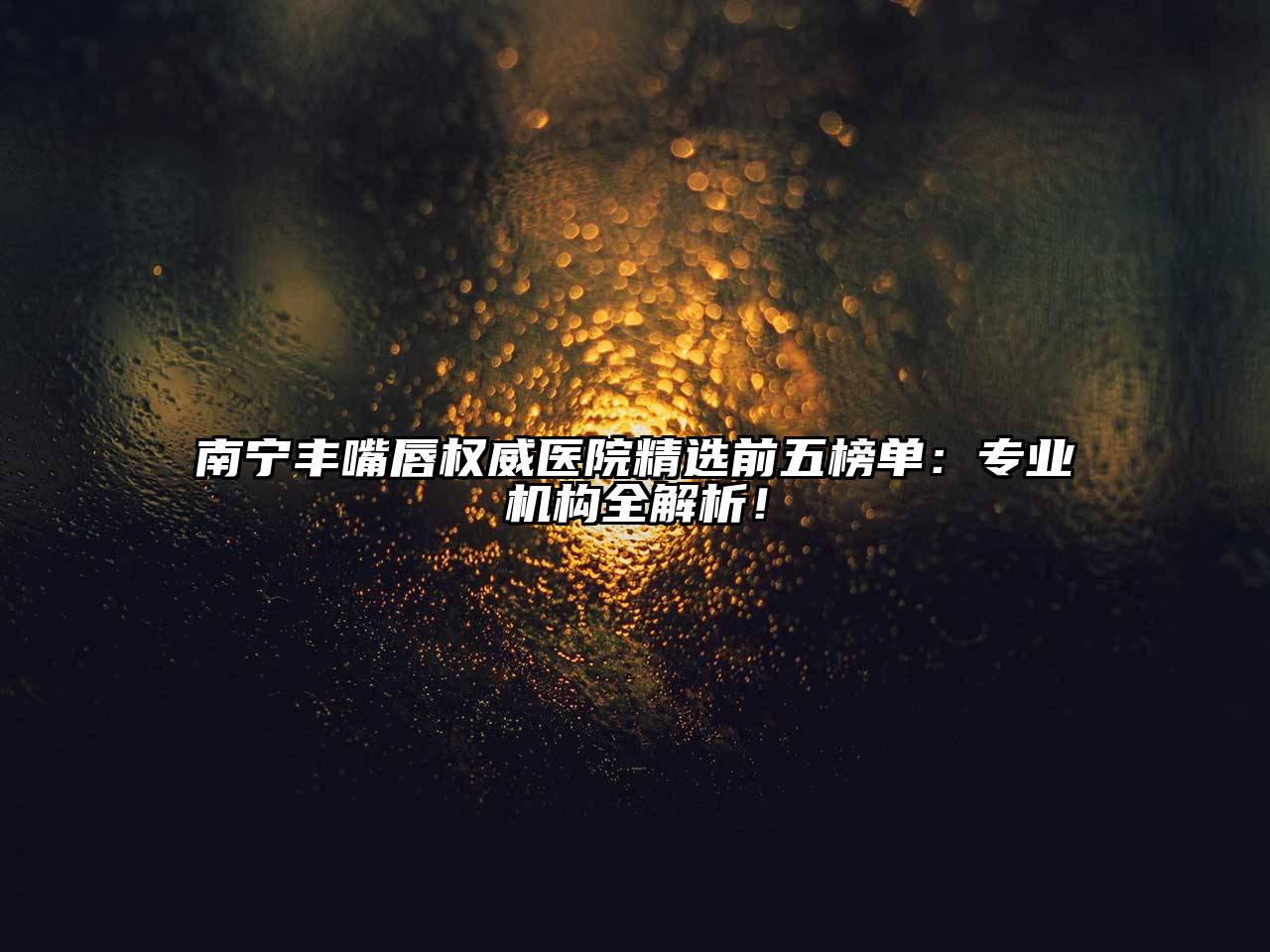 南宁丰嘴唇权威医院精选前五榜单：专业机构全解析！