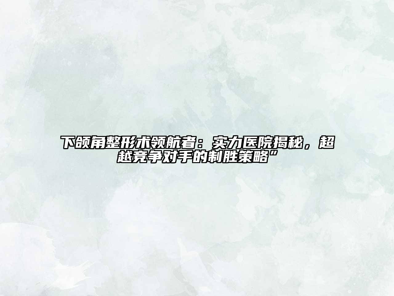 下颌角整形术领航者：实力医院揭秘，超越竞争对手的制胜策略”