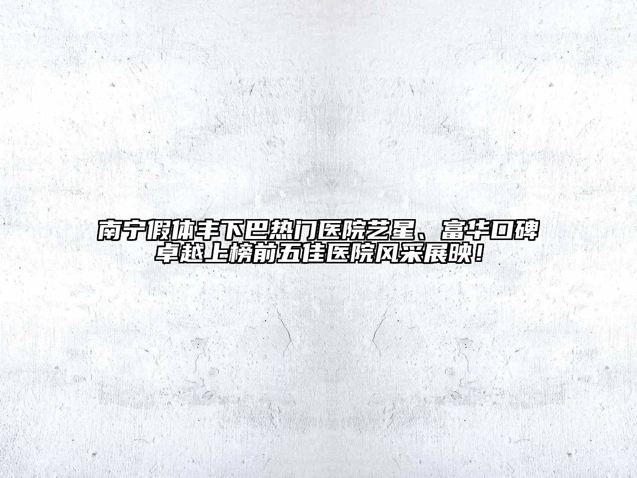 南宁假体丰下巴热门医院艺星、富华口碑卓越上榜前五佳医院风采展映！