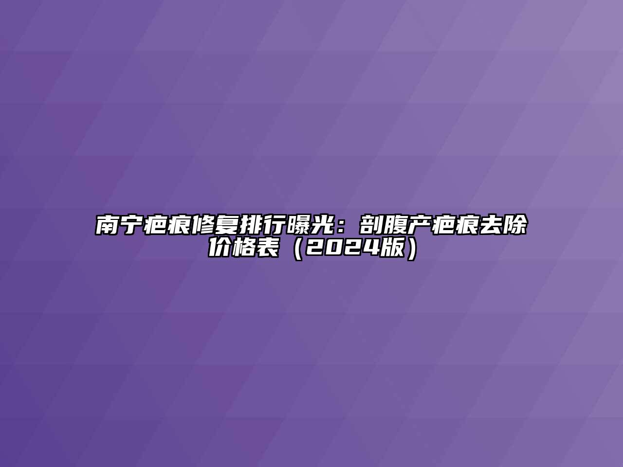 南宁疤痕修复排行曝光：剖腹产疤痕去除价格表2025年