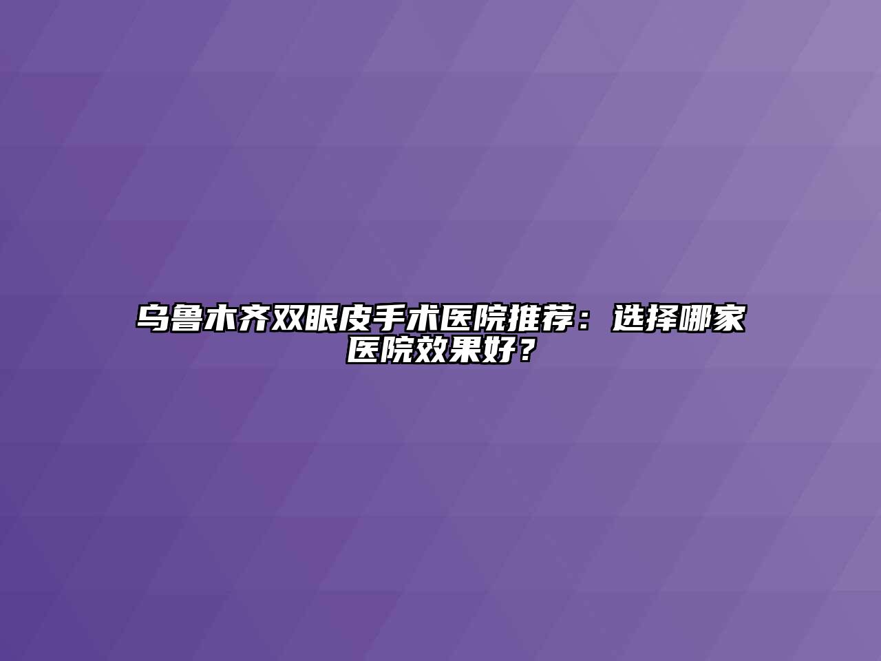 乌鲁木齐双眼皮手术医院推荐：选择哪家医院效果好？