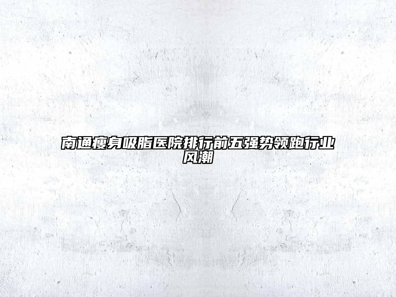 南通瘦身吸脂医院排行前五强势领跑行业风潮