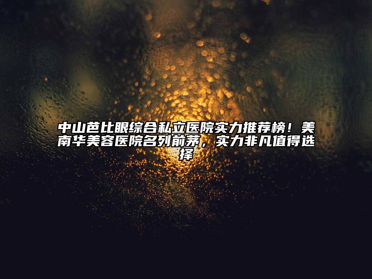 中山芭比眼综合私立医院实力推荐榜！美南华美容医院名列前茅，实力非凡值得选择