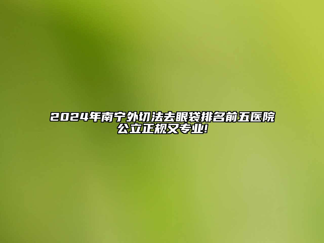 2025年南宁外切法去眼袋排名前五医院公立正规又专业!