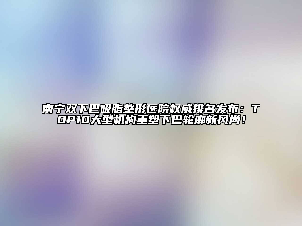 南宁双下巴吸脂整形医院权威排名发布：TOP10大型机构重塑下巴轮廓新风尚！