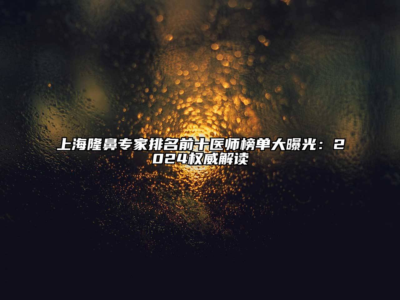 上海隆鼻专家排名前十医师榜单大曝光：2025权威解读