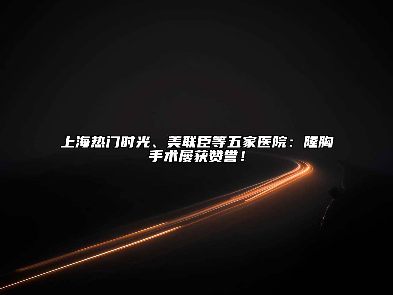 上海热门时光、美联臣等五家医院：隆胸手术屡获赞誉！