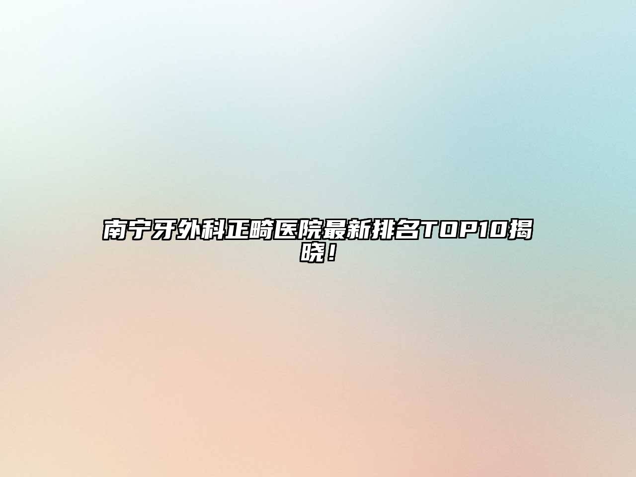 南宁牙外科正畸医院最新排名TOP10揭晓！
