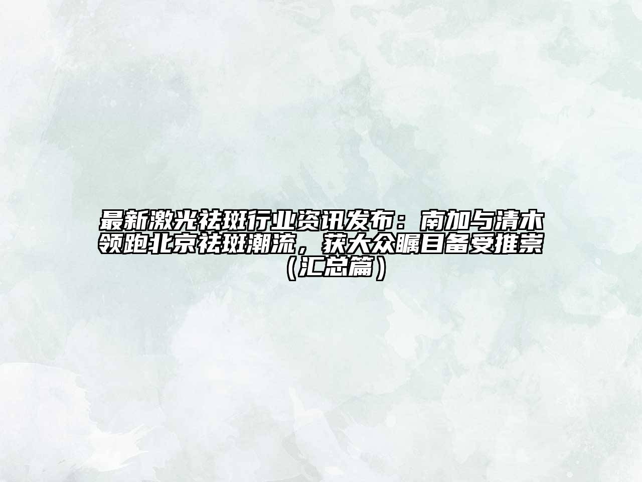 最新激光祛斑行业资讯发布：南加与清木领跑北京祛斑潮流，获大众瞩目备受推崇（汇总篇）