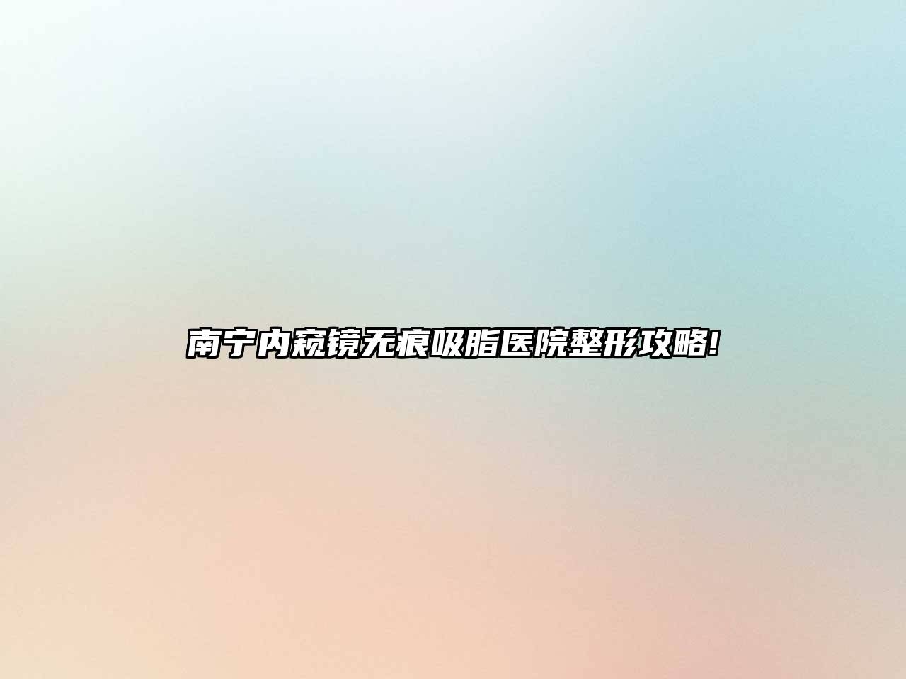 南宁内窥镜无痕吸脂医院整形攻略!