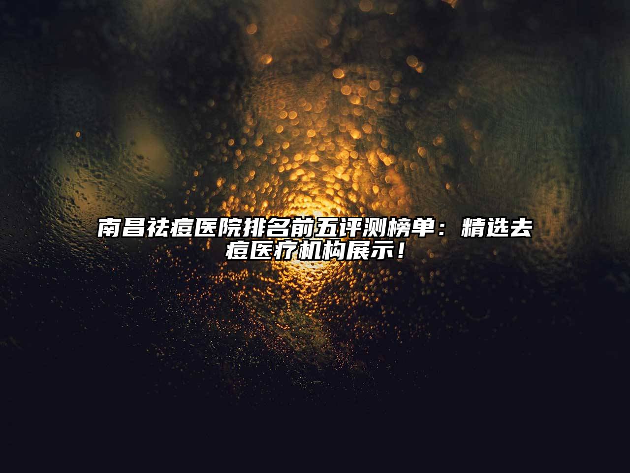 南昌祛痘医院排名前五评测榜单：精选去痘医疗机构展示！