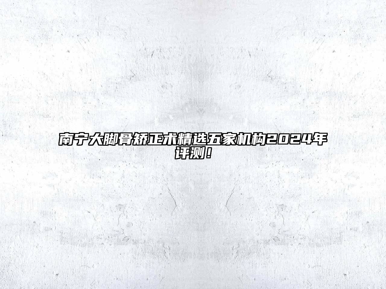 南宁大脚骨矫正术精选五家机构2025年评测！