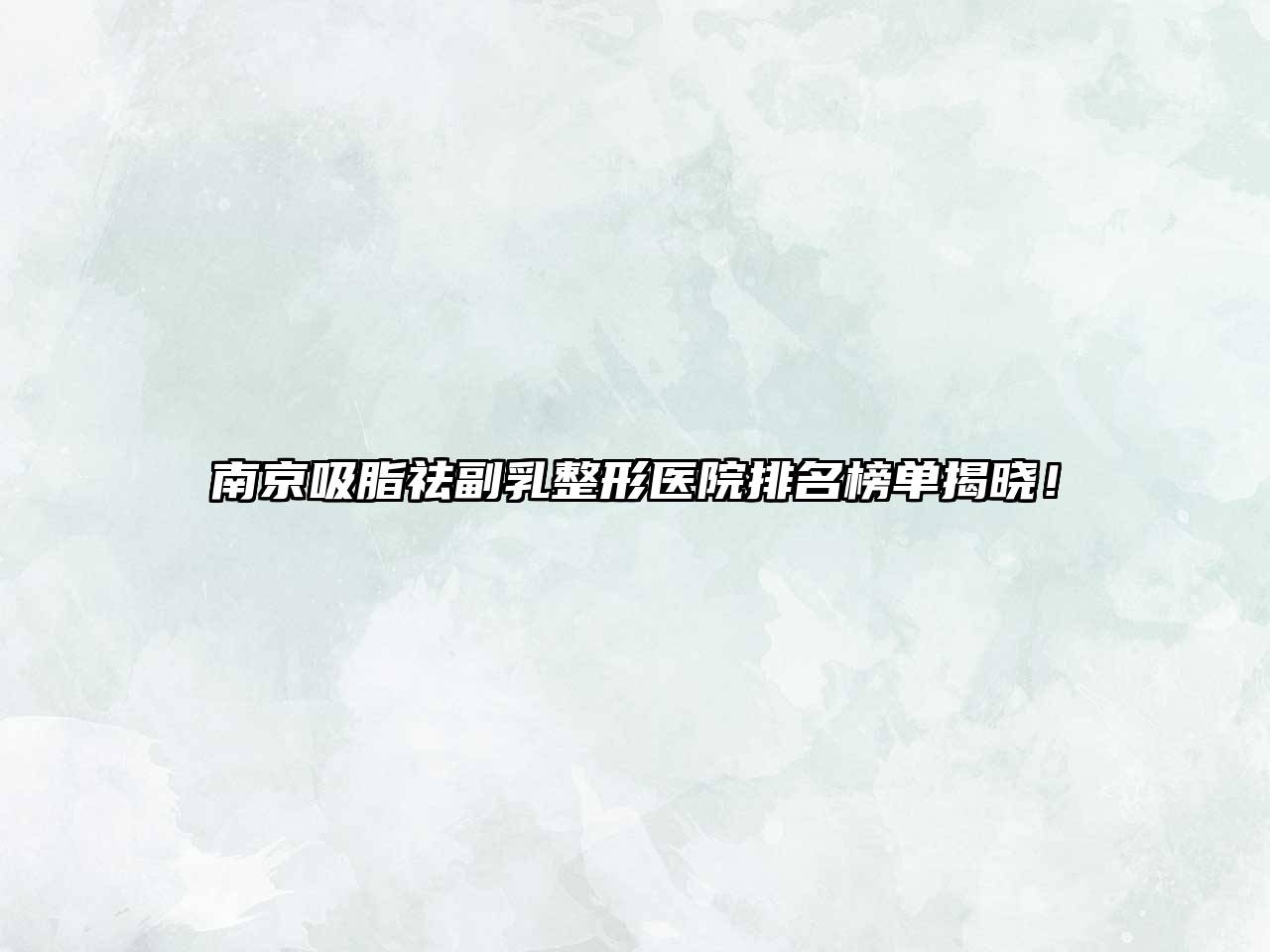 南京吸脂祛副乳整形医院排名榜单揭晓！